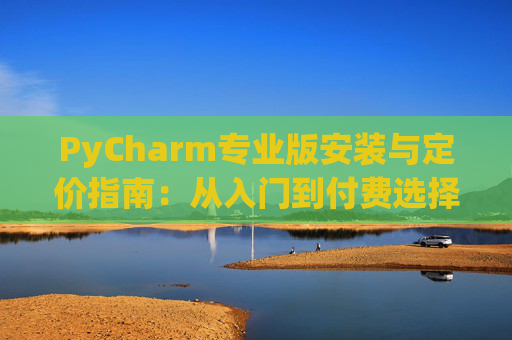 PyCharm专业版安装与定价指南：从入门到付费选择